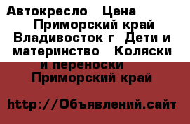 Автокресло › Цена ­ 5 000 - Приморский край, Владивосток г. Дети и материнство » Коляски и переноски   . Приморский край